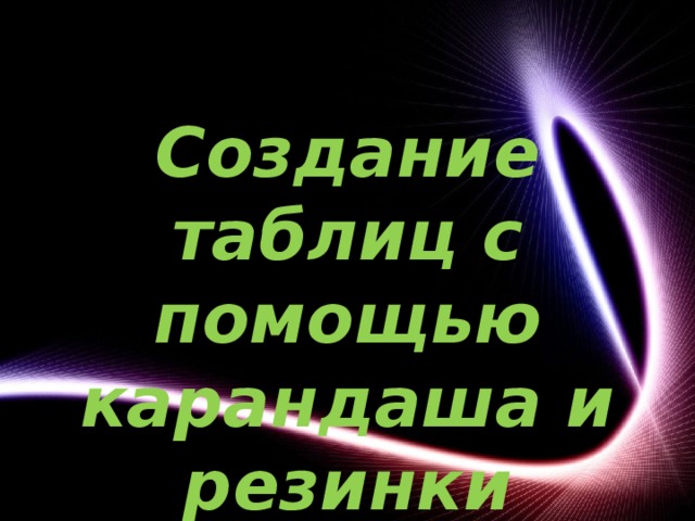 Создание таблиц с помощью карандаша и резинки