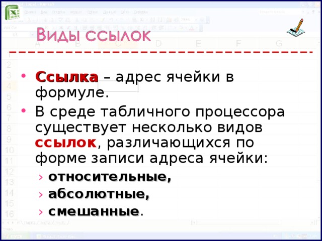 Ссылка  – адрес ячейки в формуле. В среде табличного процессора существует несколько видов ссылок , различающихся по форме записи адреса ячейки: относительные, абсолютные, смешанные . относительные, абсолютные, смешанные .