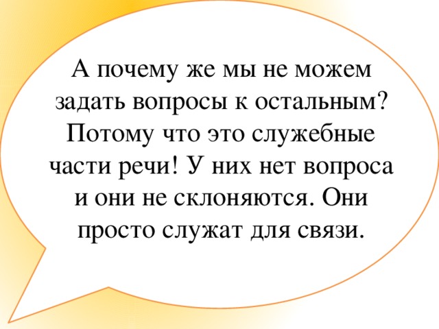 А почему же мы не можем задать вопросы к остальным? Потому что это служебные части речи! У них нет вопроса и они не склоняются. Они просто служат для связи.