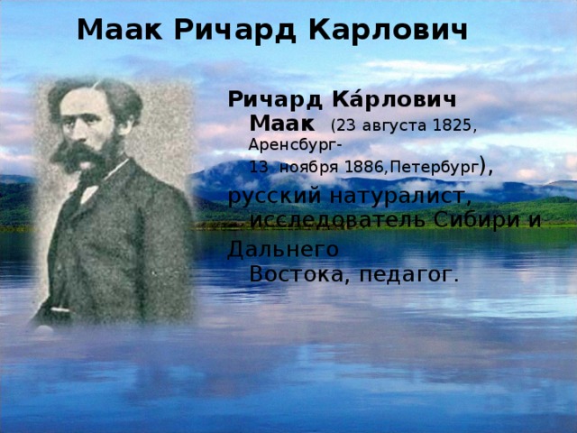 Маак Ричард Карлович   Ричард Ка́рлович Маак    (23 августа 1825, Аренсбург-13  ноября 1886,Петербург ),  русский натуралист, исследователь Сибири и  Дальнего Востока, педагог.