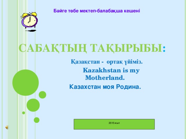 Бәйге төбе мектеп-балабақша кешені САБАҚТЫҢ ТАҚЫРЫБЫ :  Қазақстан - ортақ үйіміз.  Kazakhstan is my Motherland. Казахстан моя Родина.  2015жыл