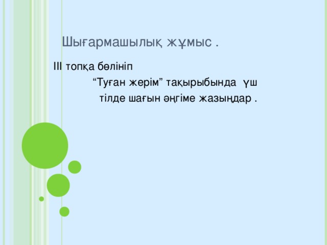 Шығармашылық жұмыс .  ІІІ топқа бөлініп “ Туған жерім” тақырыбында үш  тілде шағын әңгіме жазыңдар .