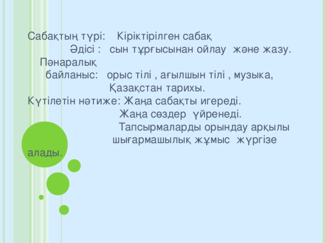 Сабақтың түрі: Кіріктірілген сабақ  Әдісі : сын тұрғысынан ойлау және жазу.  Пәнаралық  байланыс: орыс тілі , ағылшын тілі , музыка,  Қазақстан тарихы. Күтілетін нәтиже: Жаңа сабақты игереді.  Жаңа сөздер үйренеді.  Тапсырмаларды орындау арқылы  шығармашылық жұмыс жүргізе алады.