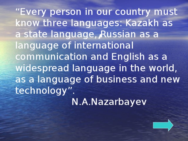 “ Every person in our country must know three languages: Kazakh as a state language, Russian as a language of international communication and English as a widespread language in the world, as a language of business and new technology”.  N.A.Nazarbayev