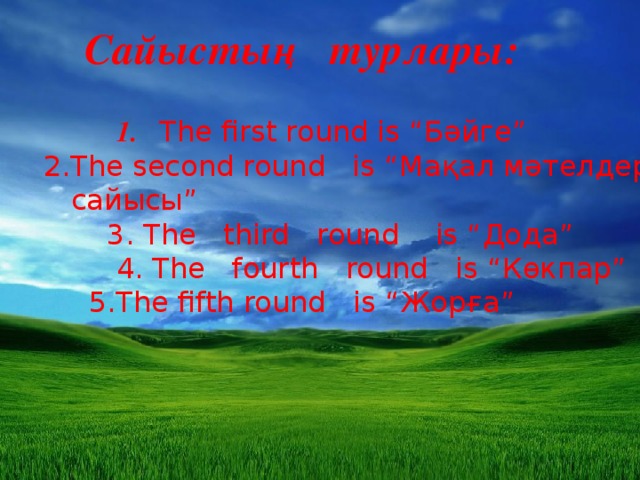 Сайыстың турлары:     1.  The first round is “ Бәйге ”  2.The second round is “ Мақал мәтелдер  сайысы ”  3.  The third round is “ Дода ”  4.  The fourth round is “ Көкпар ”  5.The fifth round is “ Жорғ a”