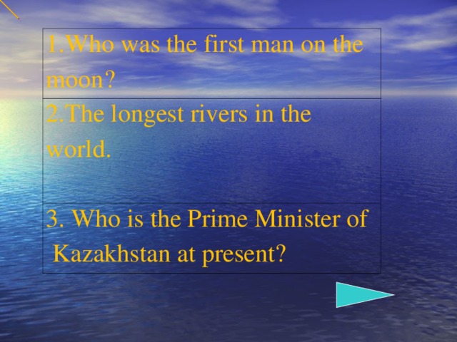 1 .Who was the first man on the moon? 2. The longest rivers in the world. 3. Who is the Prime Minister of Kazakhstan at present?
