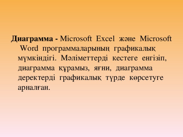 Диаграмма - Microsoft Excel және Microsoft Word программаларының графикалық мүмкіндігі. Мәліметтерді кестеге енгізіп, диаграмма құрамыз, яғни, диаграмма деректерді графикалық түрде көрсетуге арналған.