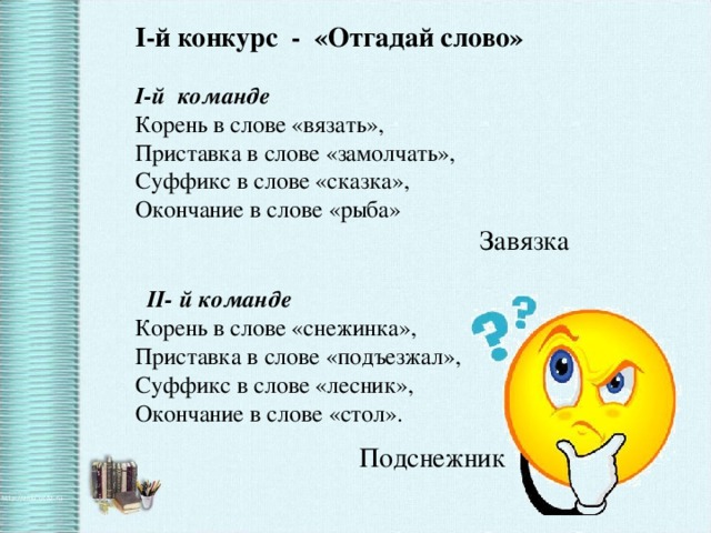 I-й конкурс - «Отгадай слово» I-й команде Корень в слове «вязать», Приставка в слове «замолчать», Суффикс в слове «сказка», Окончание в слове «рыба» Завязка    II- й команде Корень в слове «снежинка», Приставка в слове «подъезжал», Суффикс в слове «лесник», Окончание в слове «стол». Подснежник