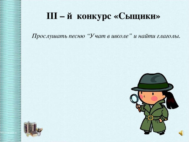 III – й конкурс «Сыщики» Прослушать песню “Учат в школе” и найти глаголы.