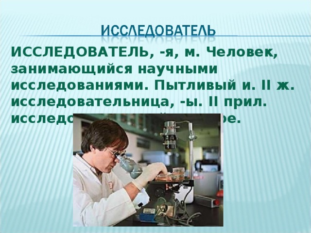 ИССЛЕДОВАТЕЛЬ, -я, м. Человек, занимающийся научными исследованиями. Пытливый и. II ж. исследовательница, -ы. II прил. исследовательский, -ая, -ое. 