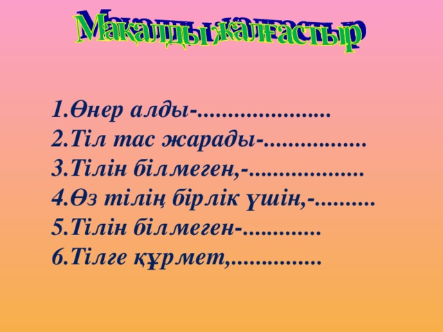 1.Өнер алды-...................... 2.Тіл тас жарады-................. 3.Тілін білмеген,-................... 4.Өз тілің бірлік үшін,-.......... 5.Тілін білмеген-............. 6.Тілге құрмет,...............