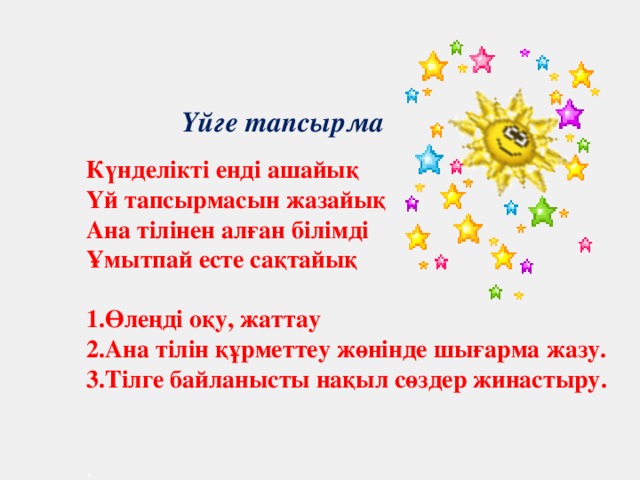 Үйге тапсырма Күнделікті енді ашайық Үй тапсырмасын жазайық Ана тілінен алған білімді Ұмытпай есте сақтайық  1.Өлеңді оқу, жаттау 2.Ана тілін құрметтеу жөнінде шығарма жазу. 3.Тілге байланысты нақыл сөздер жинастыру.  .