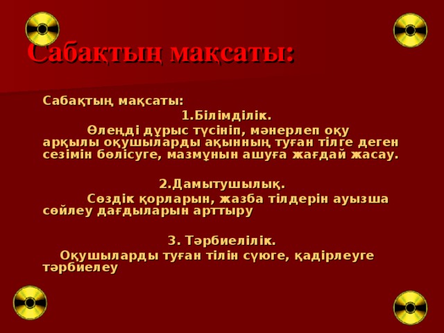 Сабақтың мақсаты: Сабақтың мақсаты:  1.Білімділік.  Өлеңді дұрыс түсініп, мәнерлеп оқу арқылы оқушыларды ақынның туған тілге деген сезімін бөлісуге, мазмұнын ашуға жағдай жасау.  2.Дамытушылық.  Сөздік қорларын, жазба тілдерін ауызша сөйлеу дағдыларын арттыру  3. Тәрбиелілік.  Оқушыларды туған тілін сүюге, қадірлеуге тәрбиелеу