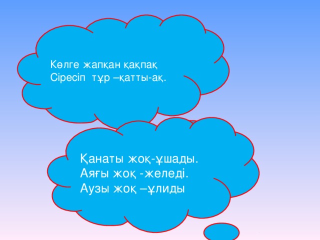 Көлге жапқан қақпақ Сіресіп тұр –қатты-ақ.   Қанаты жоқ-ұшады. Аяғы жоқ -желеді. Аузы жоқ –ұлиды