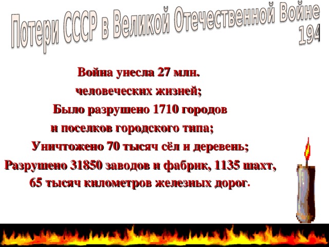 Война унесла 27 млн. человеческих жизней;  Было разрушено 1710 городов  и поселков городского типа;  Уничтожено 70 тысяч сёл и деревень; Разрушено  31850 заводов и фабрик, 1135 шахт, 65 тысяч километров железных дорог .