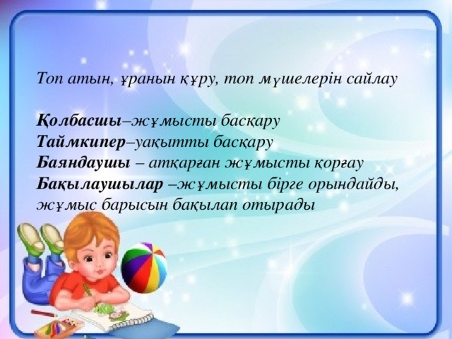 Топ атын, ұранын құру, топ мүшелерін сайлау  Қолбасшы –жұмысты басқару Таймкипер –уақытты басқару Баяндаушы  – атқарған жұмысты қорғау Бақылаушылар  –жұмысты бірге орындайды, жұмыс барысын бақылап отырады