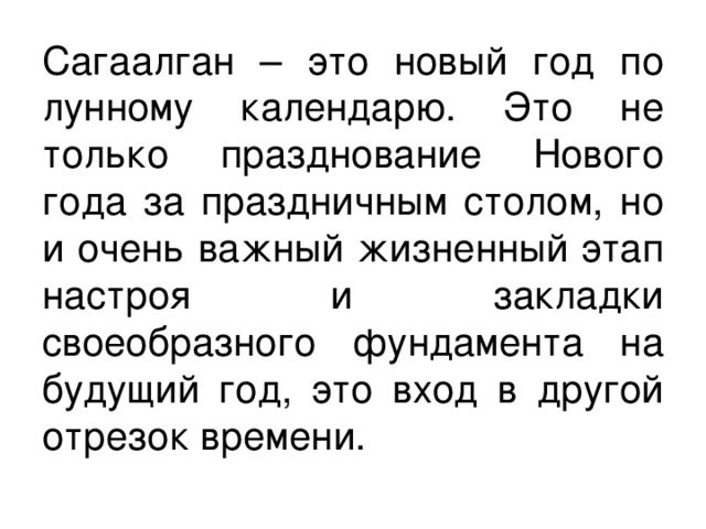 Сагаалган – это новый год по лунному календарю. Это не только празднование Нового года за праздничным столом, но и очень важный жизненный этап настроя и закладки своеобразного фундамента на будущий год, это вход в другой отрезок времени.