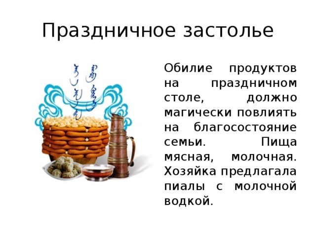 Праздничное застолье Обилие продуктов на праздничном столе, должно магически повлиять на благосостояние семьи. Пища мясная, молочная. Хозяйка предлагала пиалы с молочной водкой.