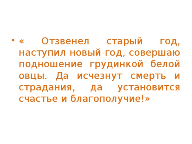 « Отзвенел старый год, наступил новый год, совершаю подношение грудинкой белой овцы. Да исчезнут смерть и страдания, да установится счастье и благополучие!»