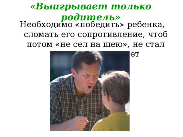 «Выигрывает только родитель» Необходимо «победить» ребенка, сломать его сопротивление, чтоб потом «не сел на шею», не стал делать то, что хочет