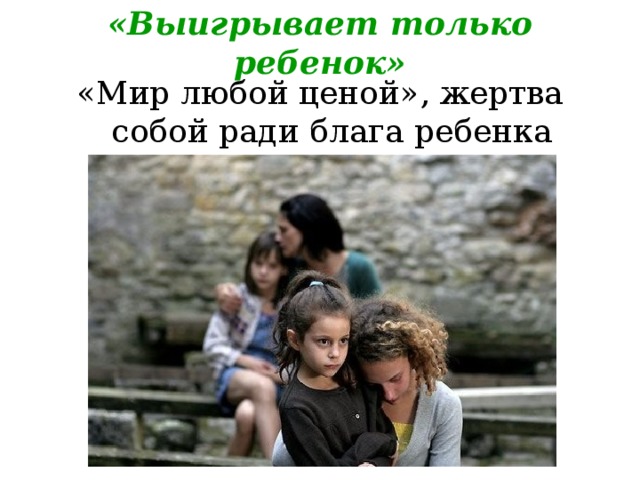 «Выигрывает только ребенок» «Мир любой ценой», жертва собой ради блага ребенка