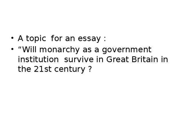 A topic for an essay : “ Will monarchy as a government institution survive in Great Britain in the 21st century ?