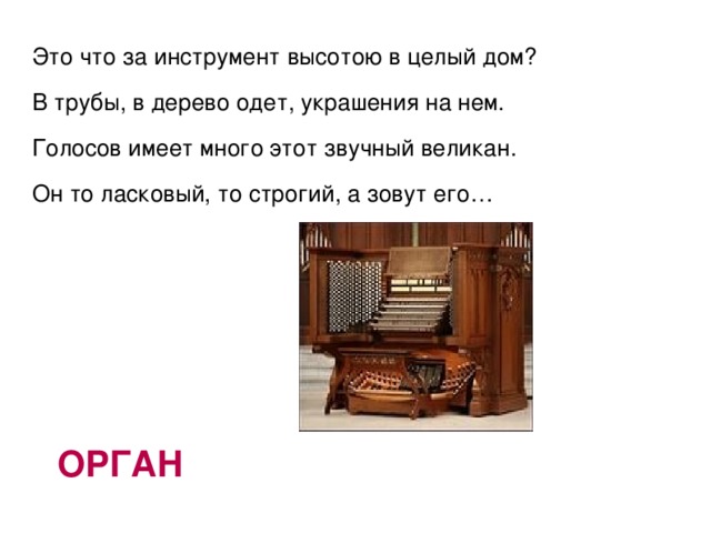 Это что за инструмент высотою в целый дом? В трубы, в дерево одет, украшения на нем. Голосов имеет много этот звучный великан. Он то ласковый, то строгий, а зовут его…  ОРГАН