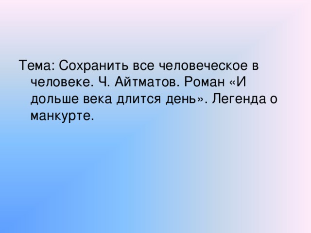 Тема: Сохранить все человеческое в человеке. Ч. Айтматов. Роман «И дольше века длится день». Легенда о манкурте.