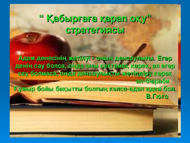 “  Қабырғаға қарап оқу” стратегиясы    Адам денесінің жетілуі - оның денсаулығы. Егер денің сау болса, онда оны сақтамақ керек, ал егер сау болмаса, онда денсаулықты жетілдіру керек  әл-Фараби  Ғұмыр бойы бақытты болғың келсе-адал адам бол.  В.Гюго