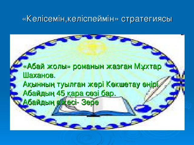 « Келісемін,келіспеймін » стратегиясы «Абай жолы» романын жазған Мұхтар Шаханов. Ақынның туылған жері Көкшетау өңірі. Абайдың 4 5 қара сөзі бар. Абайдың әжесі - Зере