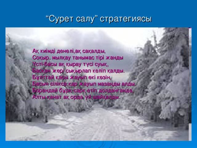 “ Сурет салу” стратегиясы А қ киімді денелі,ақ сақалды, Соқыр, мылқау танымас тірі жанды Үсті-басы ақ қырау түсі суық, Басқан жері сықырлап келіп қалды. Бұлттай қасы жауып екі көзін, Басын сіліксе,қар жауып мазаңды алды. Борандай бұрқ-сарқ етіп долданғанда, Алты қанат ақ орда үй шайқалды.