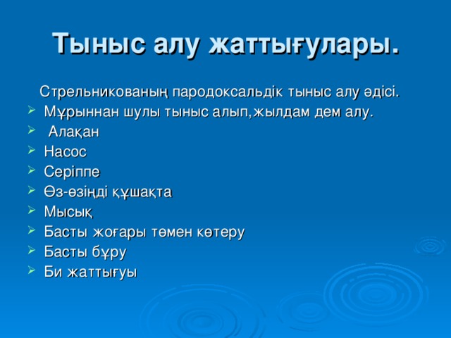 Тыныс алу жаттығулары.  Стрельникованың пародоксальдік тыныс алу әдісі. Мұрыннан шулы тыныс алып,жылдам дем алу.  Алақан Насос Серіппе Өз-өзіңді құшақта Мысық Басты жоғары төмен көтеру Басты бұру Би жаттығуы -