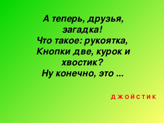 А теперь, друзья, загадка! Что такое: рукоятка, Кнопки две, курок и хвостик? Ну конечно, это ...  Д Ж О Й С Т И К