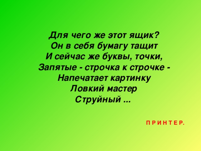 Для чего же этот ящик? Он в себя бумагу тащит И сейчас же буквы, точки, Запятые - строчка к строчке - Напечатает картинку Ловкий мастер Струйный ... П Р И Н Т Е Р.