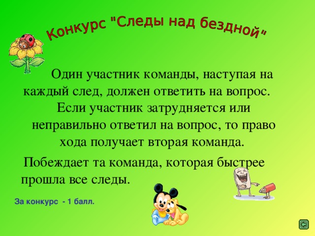 Один участник команды,  наступая на каждый след, должен ответить на вопрос. Если участник затрудняется или неправильно ответил на вопрос, то право хода получает вторая команда.  Побеждает та команда, которая быстрее прошла все следы. За конкурс - 1 балл.