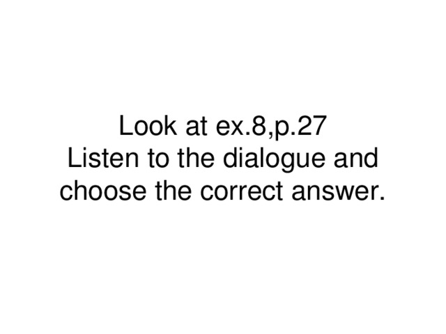 Look at ex.8,p.27  Listen to the dialogue and choose the correct answer.