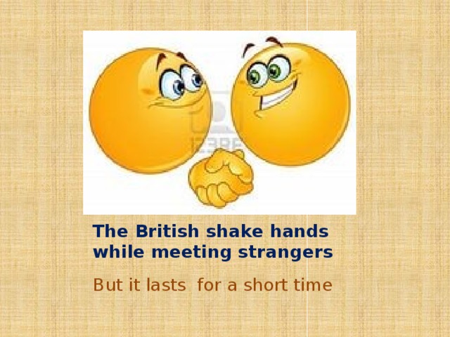 The British shake hands while meeting strangers But it lasts for a short time