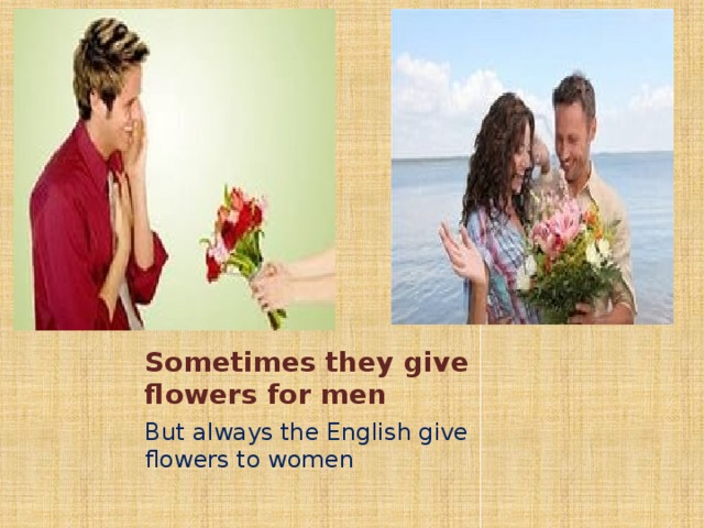 Sometimes they give flowers for men But always the English give flowers to women