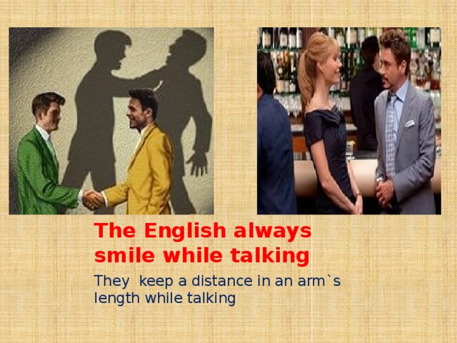 The English always smile while talking They keep a distance in an arm`s length while talking