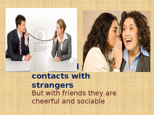They avoid physical contacts with strangers But with friends they are cheerful and sociable