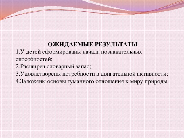 ОЖИДАЕМЫЕ РЕЗУЛЬТАТЫ 1.У  детей сформированы начала познавательных способностей; 2.Расширен словарный запас; 3.Удовлетворены потребности в двигательной активности; 4.Заложены основы гуманного отношения к миру природы.