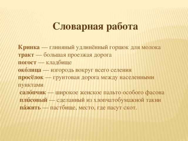 Словарная работа Кринка  — глиняный удлинённый горшок для молока тракт  — большая проезжая дорога погост  — кладбище окóлица — изгородь вокруг всего селения просёлок — грунтовая дорога между населенными пунктами  салóпчик — широкое женское пальто особого фасона  плúсовый — сделанный из хлопчатобумажной такни  пáжить — пастбище, место, где пасут скот.