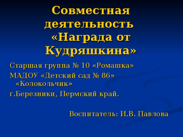 Совместная деятельность  «Награда от Кудряшкина» Старшая группа № 10 «Ромашка» МАДОУ «Детский сад № 86» «Колокольчик» г.Березники, Пермский край.  Воспитатель: И.В. Павлова