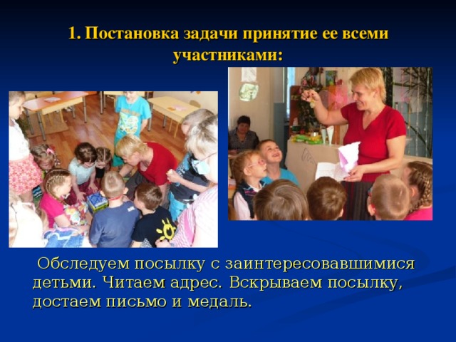 1. Постановка задачи принятие ее всеми участниками:  Обследуем посылку с заинтересовавшимися детьми. Читаем адрес. Вскрываем посылку, достаем письмо и медаль.