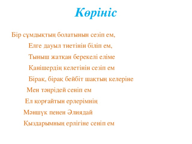 Көрініс   Бір сұмдықтың болатынын сезіп ем,  Елге дауыл тиетінін біліп ем,  Тыныш жатқан берекелі еліме  Қанішердің келетінін сезіп ем  Бірақ, бірақ бейбіт шақтың келеріне  Мен тәңрідей сеніп ем  Ел қорғайтын ерлерімнің  Мәншүк пенен Әлиядай  Қыздарымның ерлігіне сеніп ем