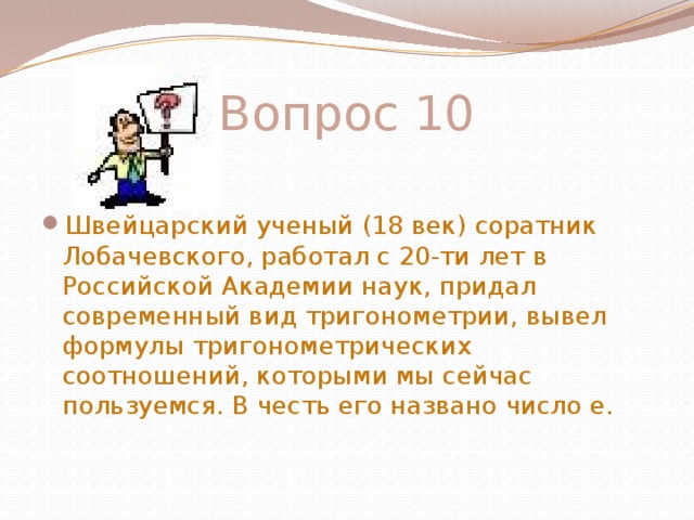 Вопрос 10 Швейцарский ученый (18 век) соратник Лобачевского, работал с 20-ти лет в Российской Академии наук, придал современный вид тригонометрии, вывел формулы тригонометрических соотношений, которыми мы сейчас пользуемся. В честь его названо число е.  