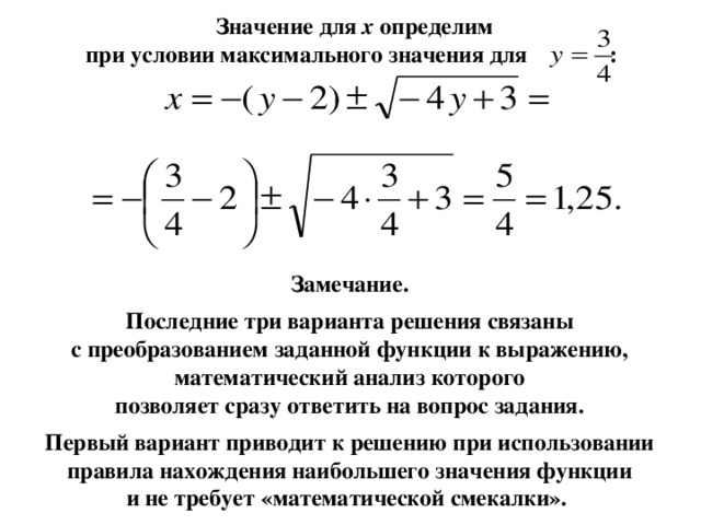 Значение для х определим при условии максимального значения для : Замечание.  Последние три варианта решения связаны с преобразованием заданной функции к выражению, математический анализ которого позволяет сразу ответить на вопрос задания.  Первый вариант приводит к решению при использовании правила нахождения наибольшего значения функции и не требует «математической смекалки».