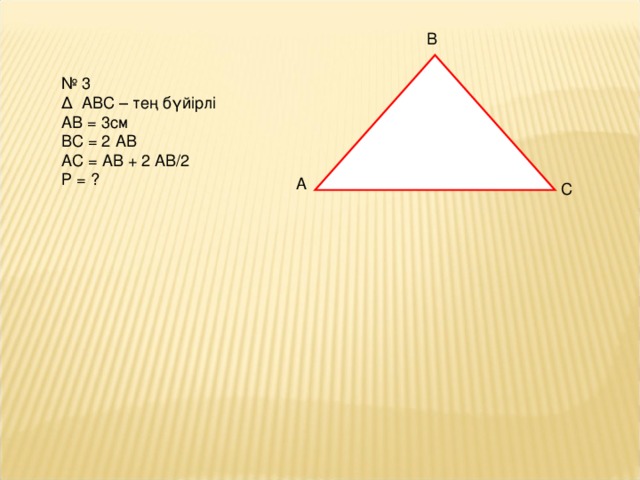 B № 3 Δ ABC – тең бүйірлі АВ = 3см В C = 2 АВ АС = АВ + 2 АВ/2 Р = ? A C