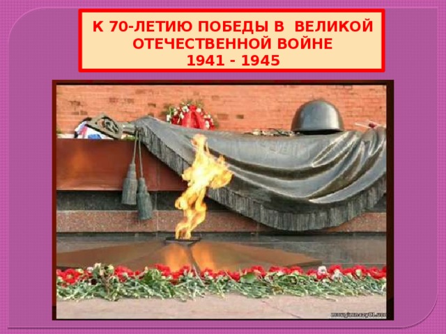 К 70-ЛЕТИЮ ПОБЕДЫ В ВЕЛИКОЙ ОТЕЧЕСТВЕННОЙ ВОЙНЕ  1941 - 1945