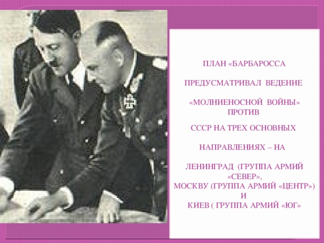 ПЛАН «БАРБАРОССА ПРЕДУСМАТРИВАЛ ВЕДЕНИЕ «МОЛНИЕНОСНОЙ ВОЙНЫ» ПРОТИВ СССР НА ТРЕХ ОСНОВНЫХ НАПРАВЛЕНИЯХ – НА ЛЕНИНГРАД (ГРУППА АРМИЙ «СЕВЕР», МОСКВУ (ГРУППА АРМИЙ «ЦЕНТР») И КИЕВ ( ГРУППА АРМИЙ «ЮГ»